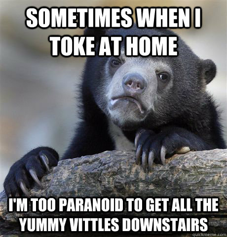 Sometimes when I toke at home I'm too paranoid to get all the yummy vittles downstairs  Confession Bear