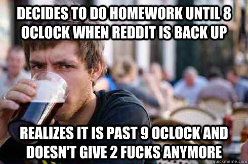 decides to do homework until 8 oclock when reddit is back up realizes it is past 9 oclock and doesn't give 2 fucks anymore  Lazy College Senior