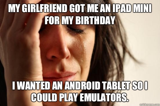 My girlfriend got me an Ipad mini for my Birthday I wanted an android tablet so I could play emulators.  First World Problems