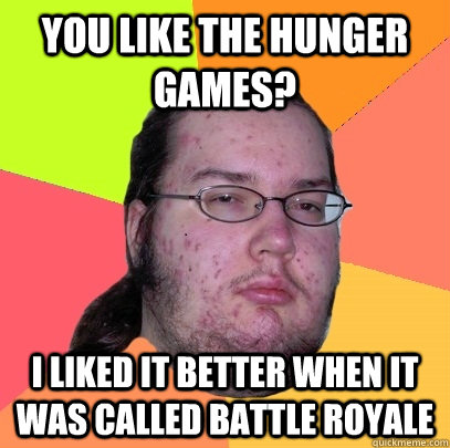 You like the Hunger Games? I liked it better when it was called Battle Royale  Butthurt Dweller