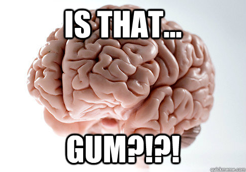 Is that... GUM?!?!  Scumbag Brain