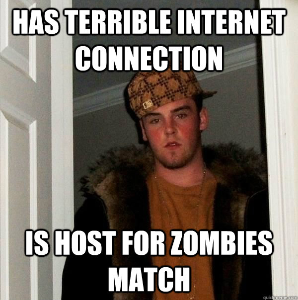 Has terrible internet connection Is host for zombies match  