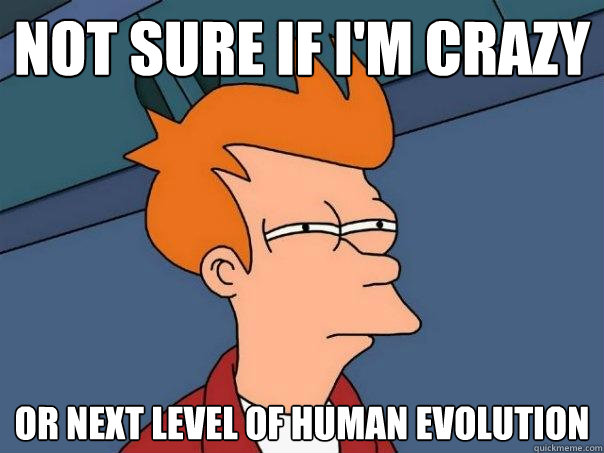 Not sure if I'm crazy Or next level of human evolution - Not sure if I'm crazy Or next level of human evolution  Futurama Fry