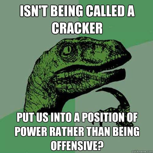 Isn't being called a cracker Put us into a position of power rather than being offensive?  Philosoraptor