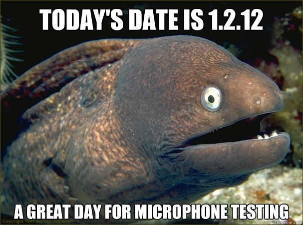 Today's date is 1.2.12  A great day for microphone testing  Bad Joke Eel