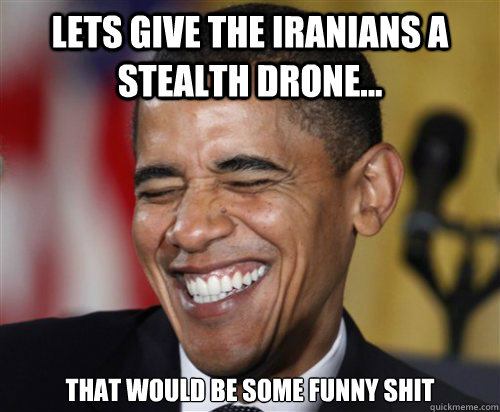 Lets give the iranians a stealth drone...  that would be some funny shit  Scumbag Obama