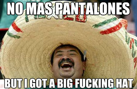 NO MAS pantalones but i got a big fucking hat  Merry mexican