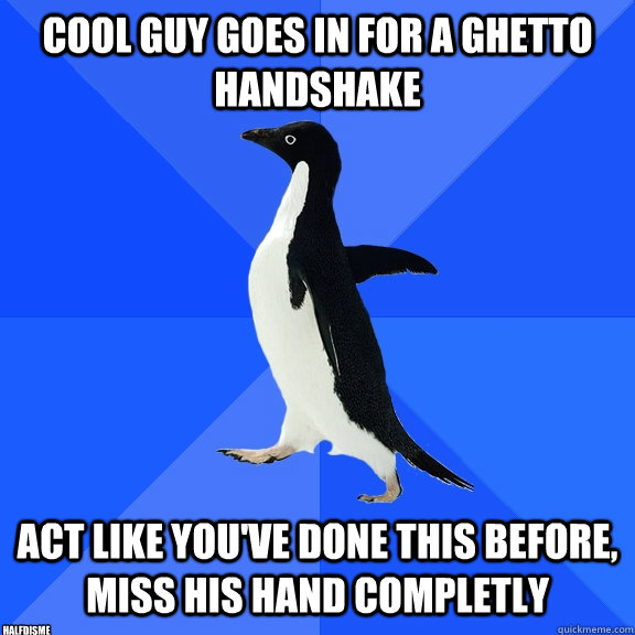 Cool guy goes in for a ghetto handshake act like you've done this before, miss his hand completly halfdisme  Socially Awkward Penguin