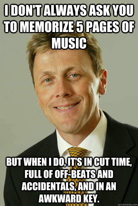 I don't always ask you to memorize 5 pages of music But when i do, it's in cut time, full of off-beats and accidentals, and in an awkward key.  