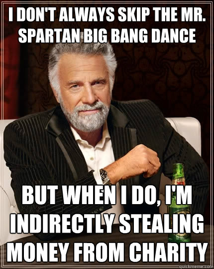 I don't always skip the Mr. Spartan Big Bang Dance but when I do, I'm indirectly stealing money from charity  The Most Interesting Man In The World