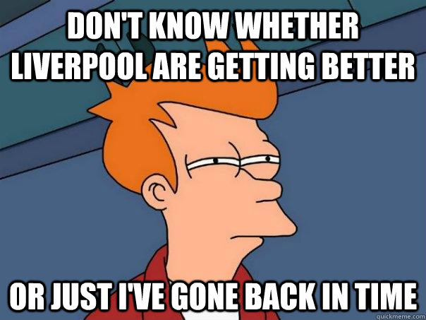 Don't know whether Liverpool are getting better Or just i've gone back in time - Don't know whether Liverpool are getting better Or just i've gone back in time  Futurama Fry