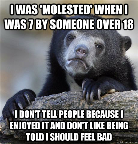 I was 'molested' when I was 7 by someone over 18 I don't tell people because I enjoyed it and don't like being told I should feel bad  Confession Bear