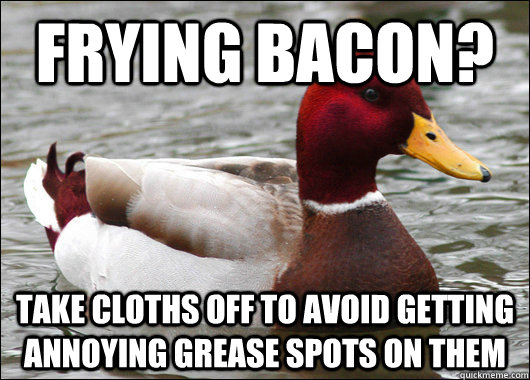 Frying Bacon? Take cloths off to avoid getting annoying grease spots on them  - Frying Bacon? Take cloths off to avoid getting annoying grease spots on them   Malicious Advice Mallard