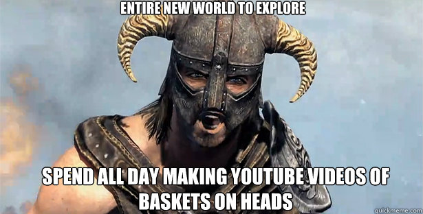 entire new world to explore spend all day making youtube videos of baskets on heads  skyrim