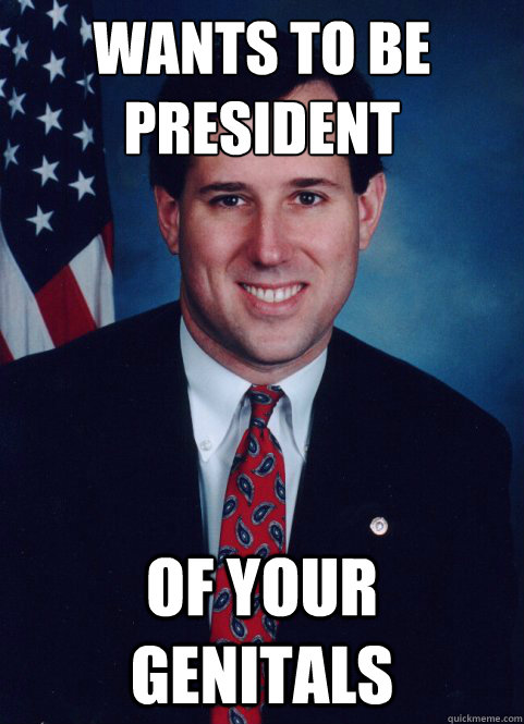 Wants to be President   of your genitals  - Wants to be President   of your genitals   Scumbag Santorum