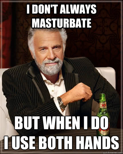 I don't always masturbate but when I do 
I use both hands  The Most Interesting Man In The World