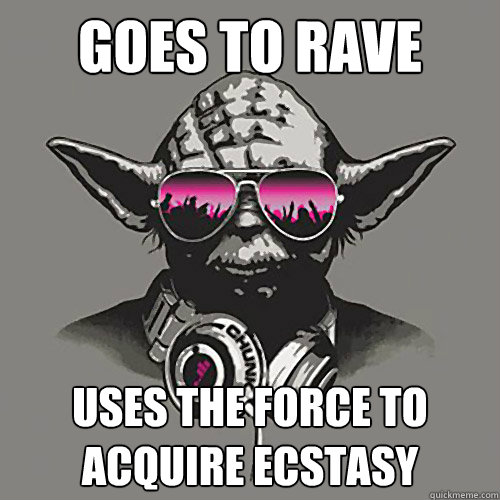 Goes to rave Uses the force to acquire ecstasy  