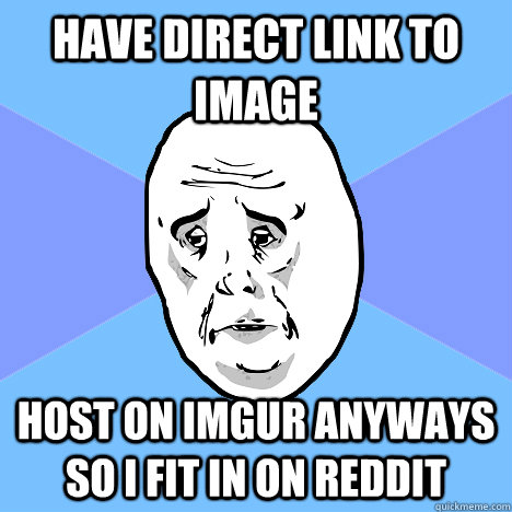 have direct link to image host on imgur anyways so i fit in on reddit  Okay Guy