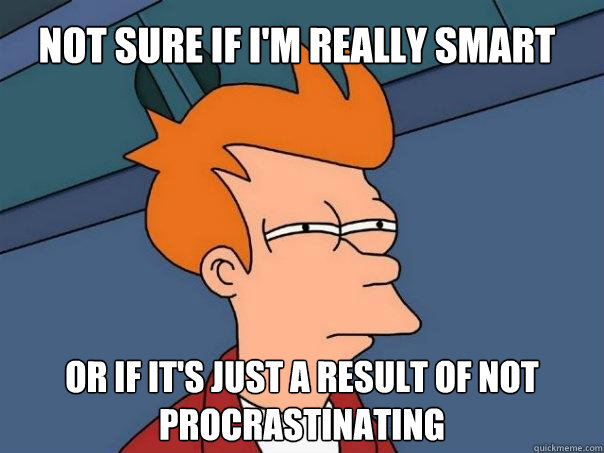 not sure if I'm really smart or if it's just a result of not procrastinating - not sure if I'm really smart or if it's just a result of not procrastinating  Futurama Fry