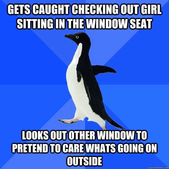 Gets caught checking out girl sitting in the window seat Looks out other window to pretend to care whats going on outside   Socially Awkward Penguin