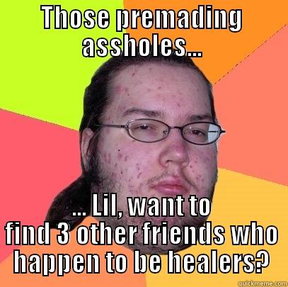 THOSE PREMADING ASSHOLES... ... LIL, WANT TO FIND 3 OTHER FRIENDS WHO HAPPEN TO BE HEALERS? Butthurt Dweller