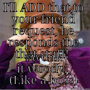 I'LL ADD THAT,TO YOUR FRIEND REQUEST, HE RESPONDS THE THAT STUFF!  #WONK IT WOODY,, (LIKE A BOSS) Condescending Wonka