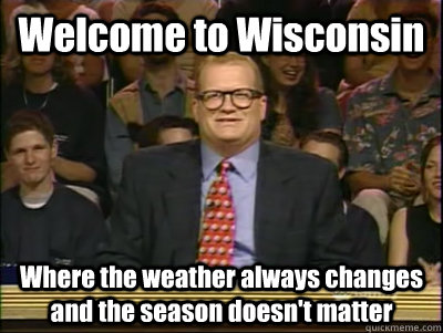 Welcome to Wisconsin Where the weather always changes and the season doesn't matter - Welcome to Wisconsin Where the weather always changes and the season doesn't matter  Its time to play drew carey