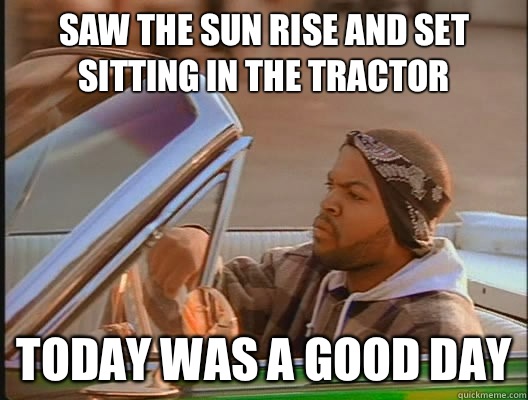 Saw the sun rise and set sitting in the tractor Today was a good day  today was a good day