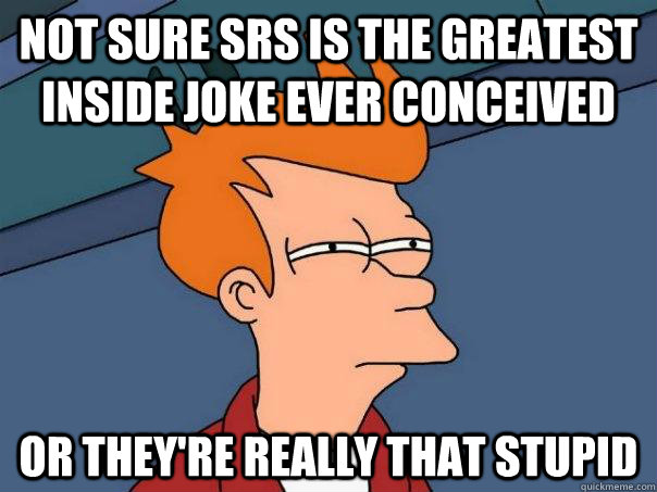 Not sure SRS is the greatest inside joke ever conceived Or they're really that stupid - Not sure SRS is the greatest inside joke ever conceived Or they're really that stupid  Futurama Fry