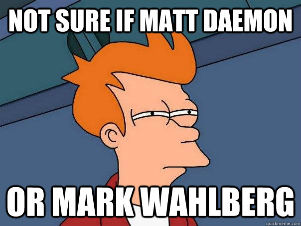 not sure if matt daemon  or mark wahlberg   Futurama Fry