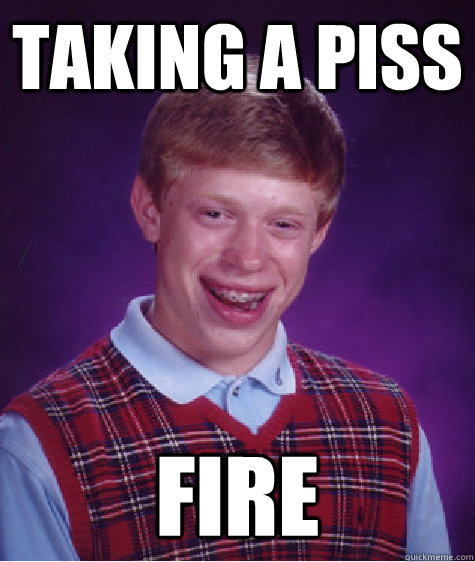 Taking a piss fire - Taking a piss fire  Bad Luck Brian