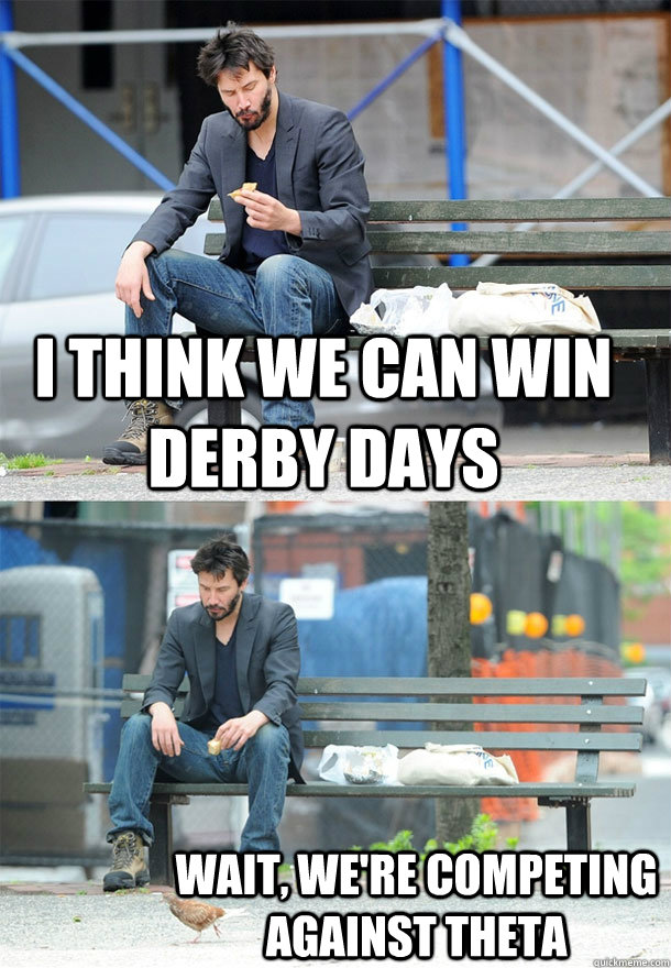 I Think we can win derby days Wait, we're competing against theta  Sad Keanu