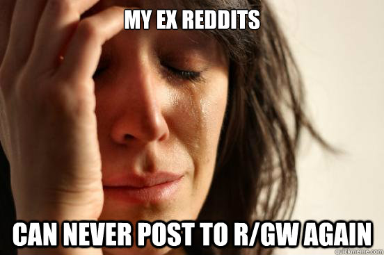 my ex reddits can never post to r/gw again  First World Problems