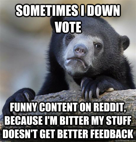 Sometimes I down vote  funny content on reddit, because I'm bitter my stuff doesn't get better feedback  Confession Bear