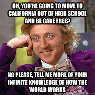 Oh, you're going to move to California out of high school and be care free? No please, tell me more of your infinite knowledge of how the world works  Condescending Wonka