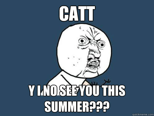 CATT y i no see you this summer???  Y U No