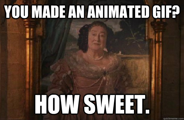 You made an animated gif? How sweet. - You made an animated gif? How sweet.  Condescending Fat Lady