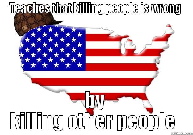 Killing people - TEACHES THAT KILLING PEOPLE IS WRONG BY KILLING OTHER PEOPLE  Scumbag america