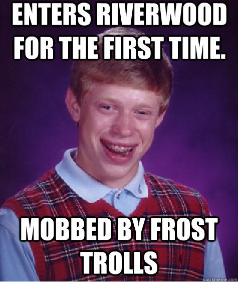 Enters Riverwood for the first time. Mobbed by frost trolls  Bad Luck Brian