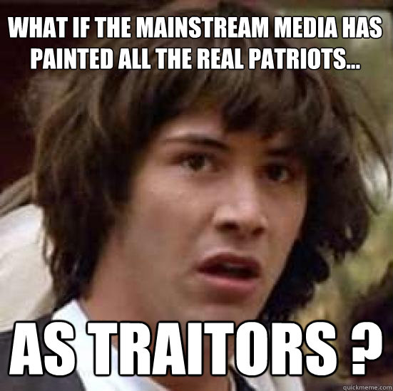 What if the mainstream media has painted all the real patriots... as traitors ?  conspiracy keanu