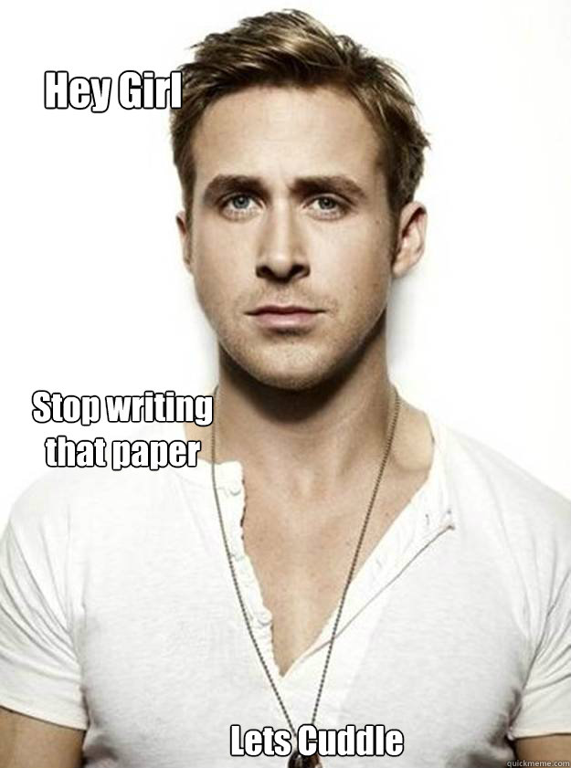 Hey Girl Stop writing that paper Lets Cuddle - Hey Girl Stop writing that paper Lets Cuddle  Ryan Gosling Hey Girl