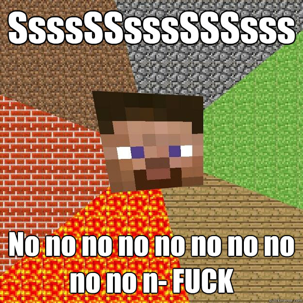 SsssSSsssSSSsss No no no no no no no no no no n- FUCK  Minecraft