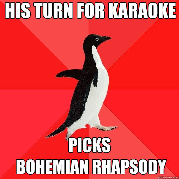 His turn for karaoke picks
 bohemian rhapsody  