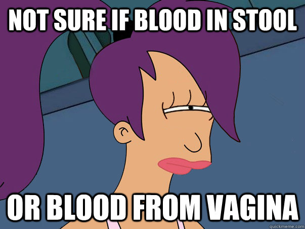 Not sure if blood in stool or blood from vagina  Leela Futurama