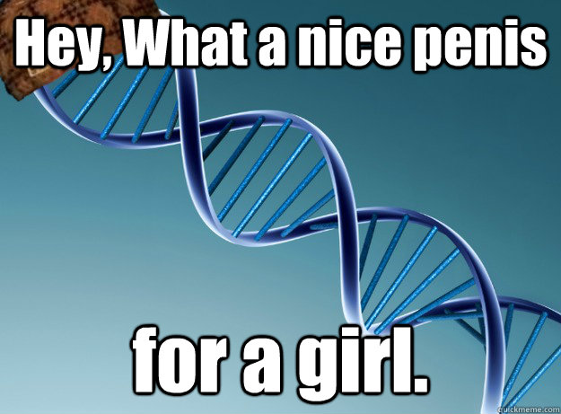 Hey, What a nice penis for a girl. - Hey, What a nice penis for a girl.  Scumbag Genetics