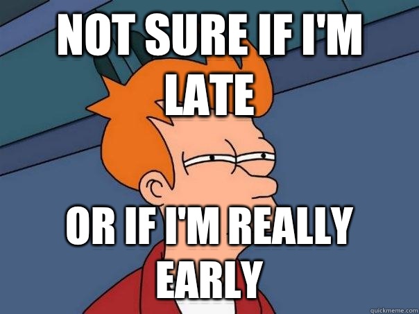 Not sure if i'm late Or if i'm really early - Not sure if i'm late Or if i'm really early  Futurama Fry