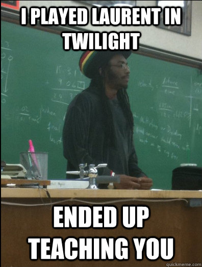 i played Laurent in twilight  ended up teaching you  Rasta Science Teacher