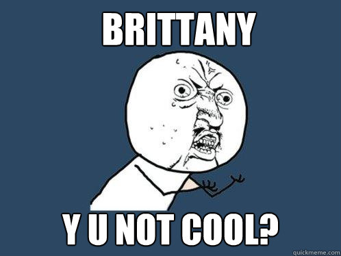 BRITTANY y u noT COOL?  Y U No