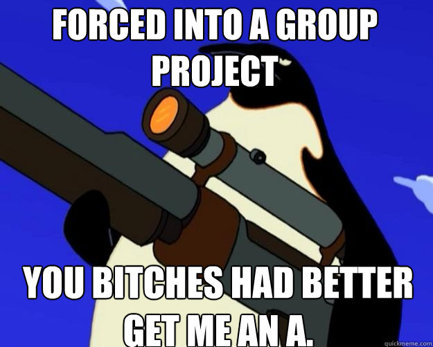 you bitches had better get me an A. forced into a group project  SAP NO MORE