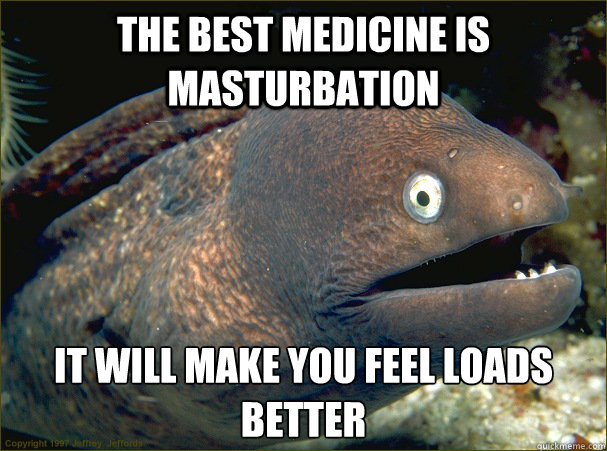 The best medicine is masturbation It will make you feel loads better - The best medicine is masturbation It will make you feel loads better  Bad Joke Eel